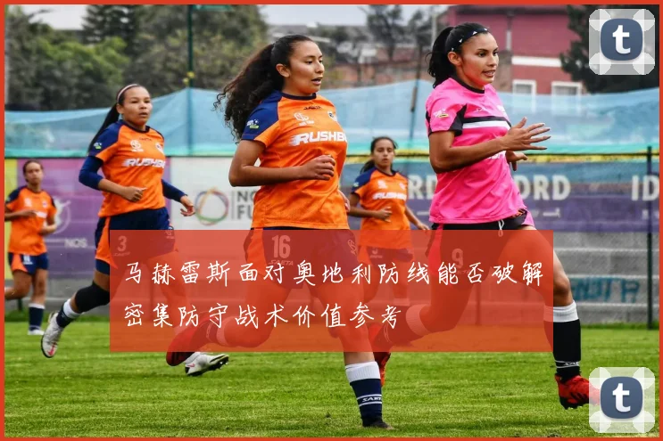 马赫雷斯面对奥地利防线能否破解密集防守战术价值参考