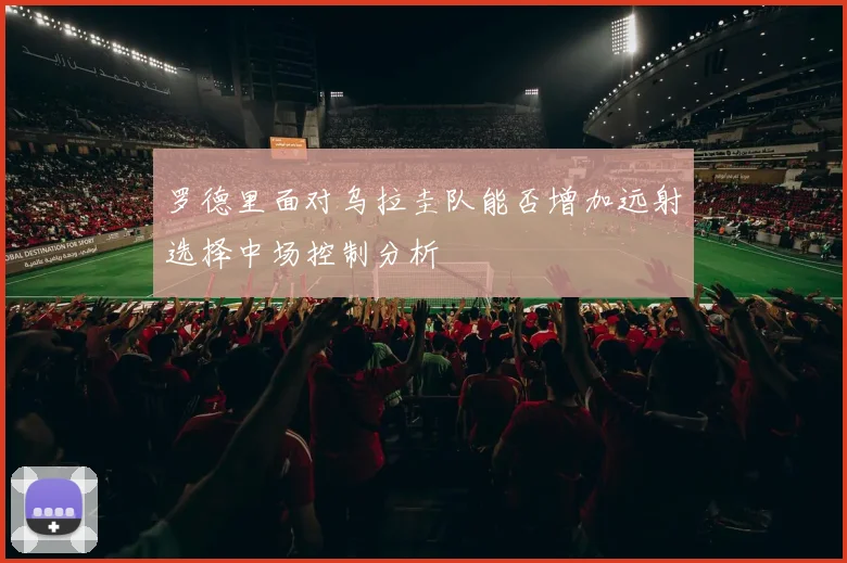 罗德里面对乌拉圭队能否增加远射选择中场控制分析