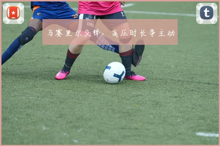 马赛里尔交锋,高压时长争主动