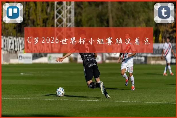 C罗2026世界杯小组赛助攻看点