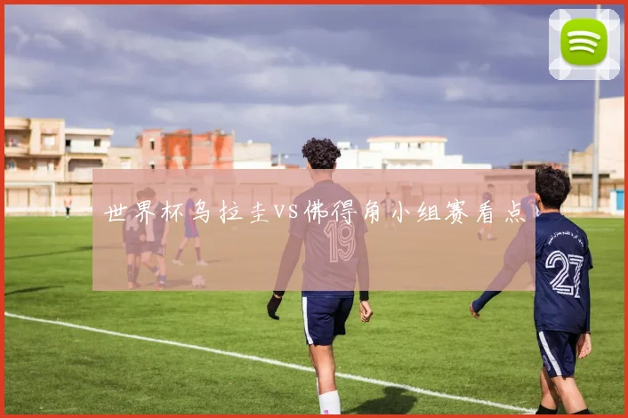 世界杯乌拉圭vs佛得角小组赛看点