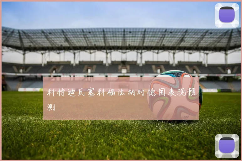 科特迪瓦塞科福法纳对德国表现预测