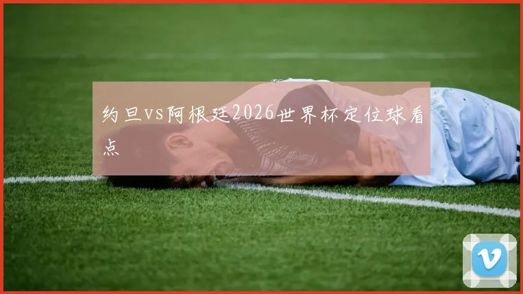 约旦vs阿根廷2026世界杯定位球看点