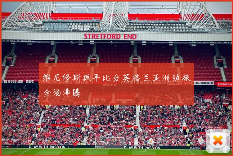 维尼修斯扳平比分英格兰亚洲劲旅全场沸腾