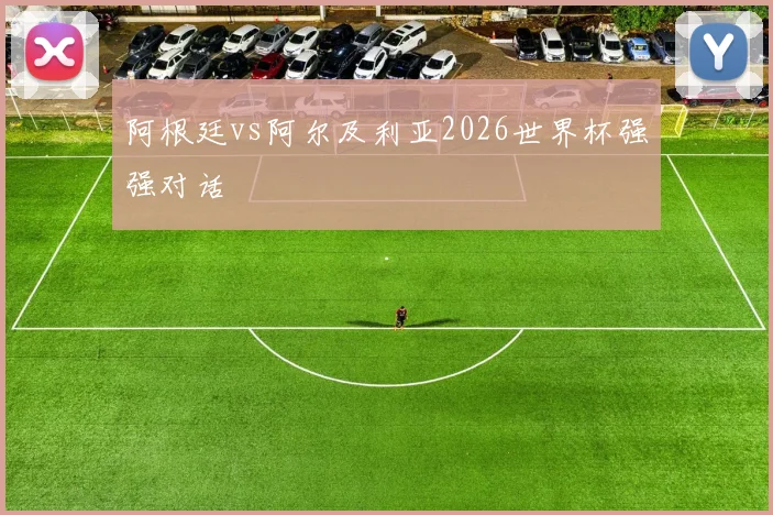 阿根廷vs阿尔及利亚2026世界杯强强对话