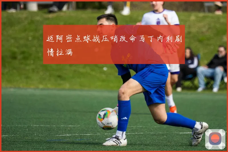 迈阿密点球战压哨改命马丁内利剧情拉满