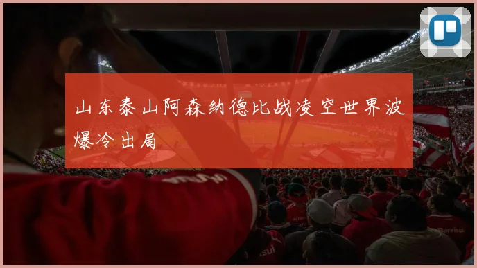 山东泰山阿森纳德比战凌空世界波爆冷出局