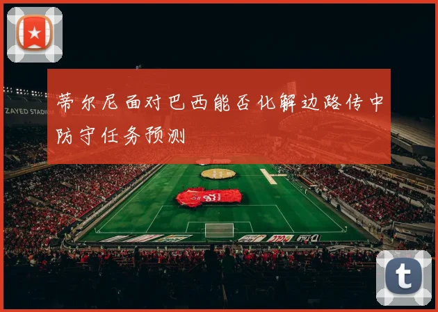 蒂尔尼面对巴西能否化解边路传中防守任务预测