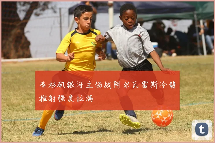 洛杉矶银河主场战阿尔瓦雷斯冷静推射强度拉满