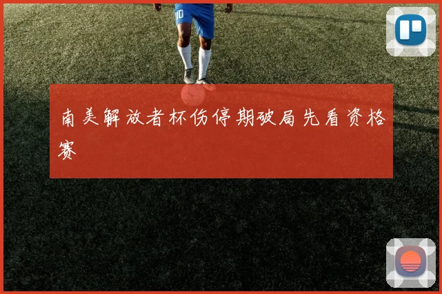 南美解放者杯伤停期破局先看资格赛