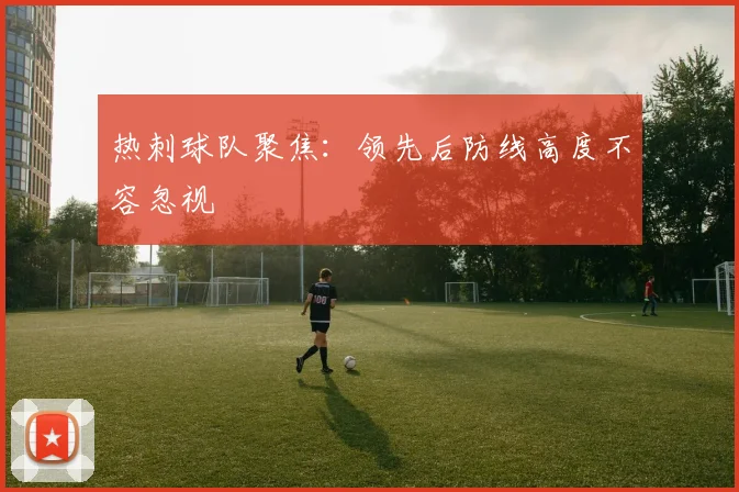 热刺球队聚焦:领先后防线高度不容忽视