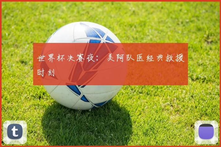 世界杯决赛夜:美阿队医经典救援时刻