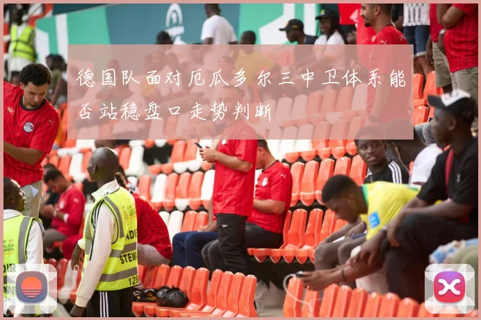 德国队面对厄瓜多尔三中卫体系能否站稳盘口走势判断