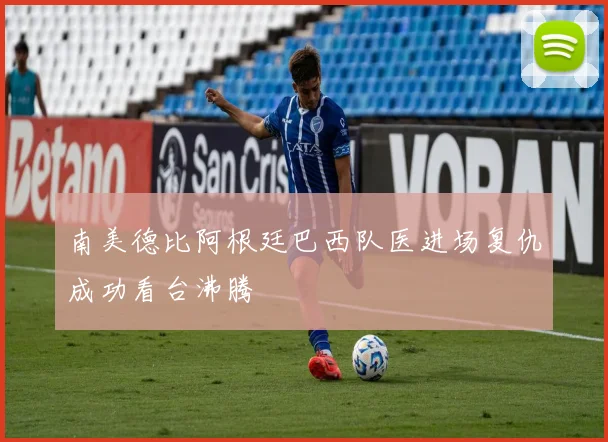 南美德比阿根廷巴西队医进场复仇成功看台沸腾
