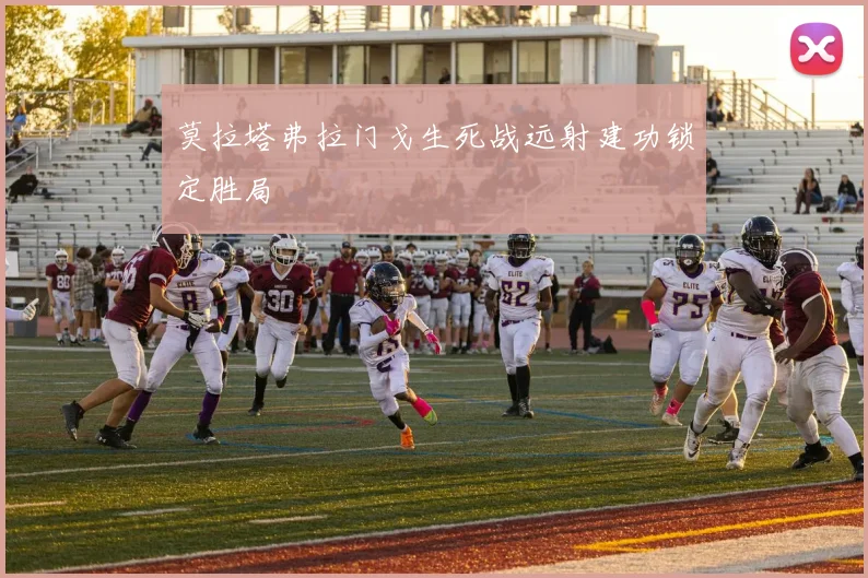 莫拉塔弗拉门戈生死战远射建功锁定胜局
