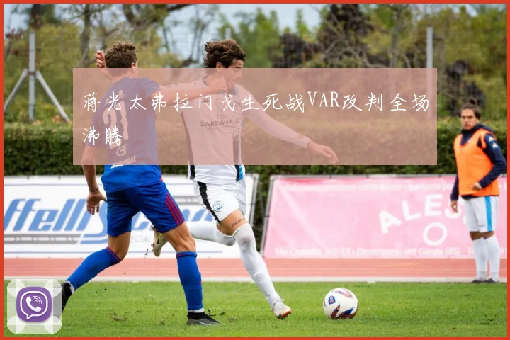 蒋光太弗拉门戈生死战VAR改判全场沸腾