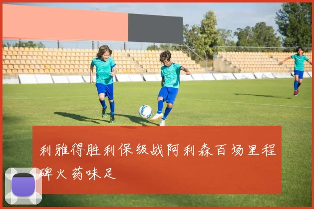 利雅得胜利保级战阿利森百场里程碑火药味足