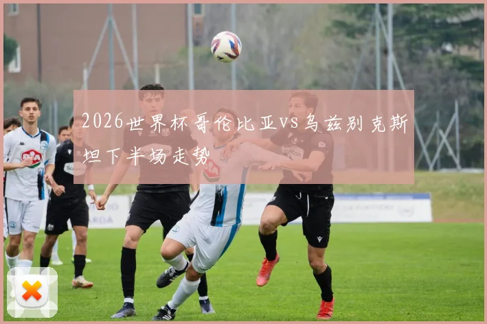 2026世界杯哥伦比亚vs乌兹别克斯坦下半场走势