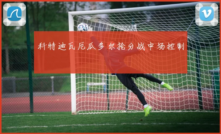 科特迪瓦厄瓜多尔抢分战中场控制