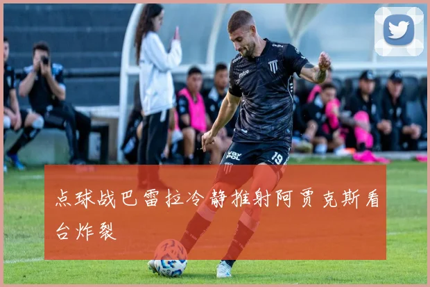 点球战巴雷拉冷静推射阿贾克斯看台炸裂