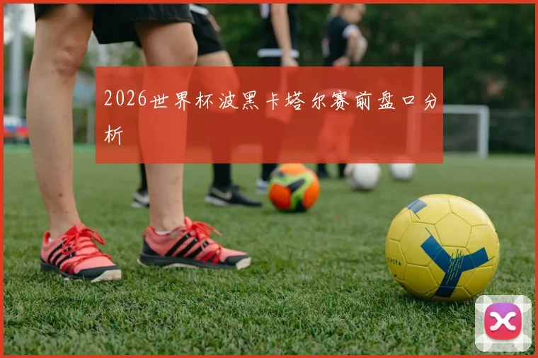 2026世界杯波黑卡塔尔赛前盘口分析