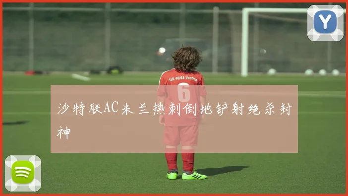 沙特联AC米兰热刺倒地铲射绝杀封神