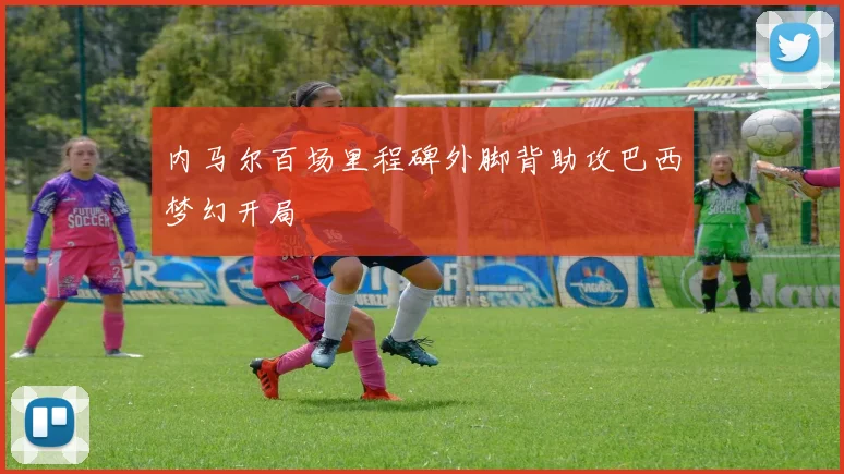 内马尔百场里程碑外脚背助攻巴西梦幻开局