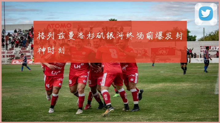 格列兹曼洛杉矶银河终场前爆发封神时刻