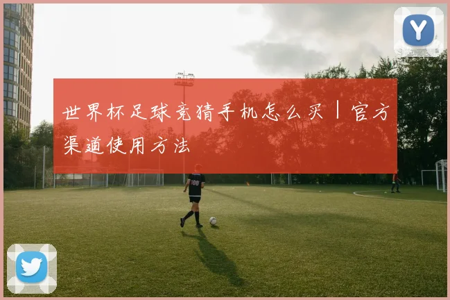世界杯足球竞猜手机怎么买|官方渠道使用方法