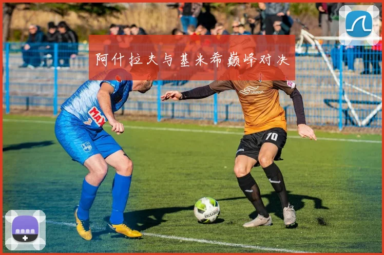 阿什拉夫与基米希巅峰对决
