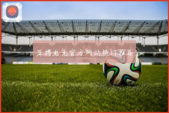 亚搏电竞官方网站热门推荐
