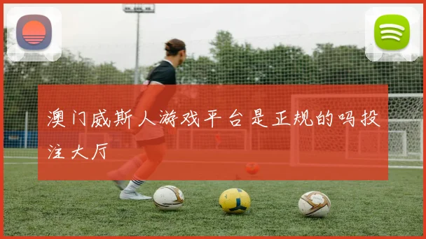 澳门威斯人游戏平台是正规的吗投注大厅