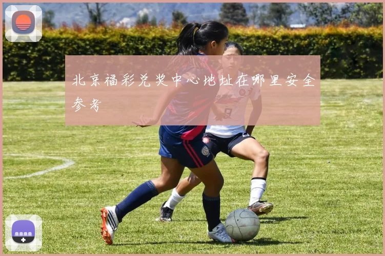 北京福彩兑奖中心地址在哪里安全参考