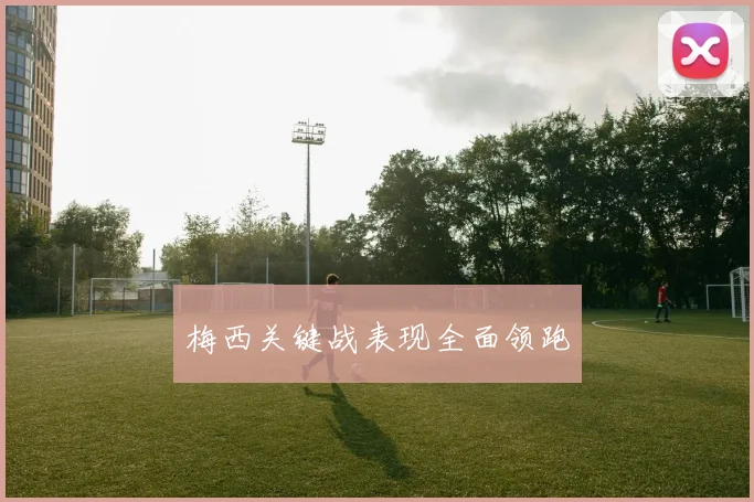 梅西关键战表现全面领跑
