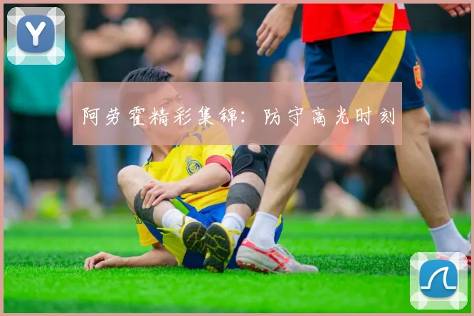 阿劳霍精彩集锦：防守高光时刻