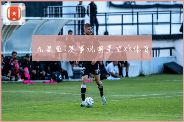 九漏鱼!赛事说明星空xk体育