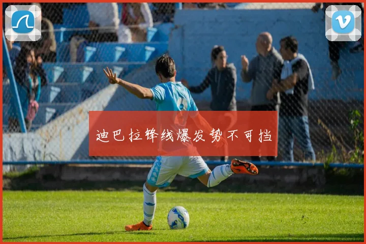 迪巴拉锋线爆发势不可挡