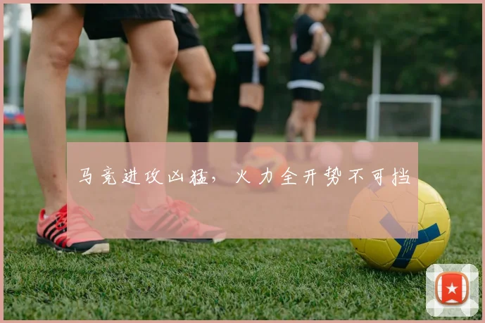 马竞进攻凶猛，火力全开势不可挡