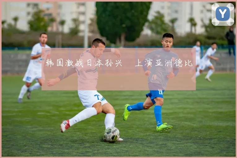 韩国激战日本孙兴慜上演亚洲德比