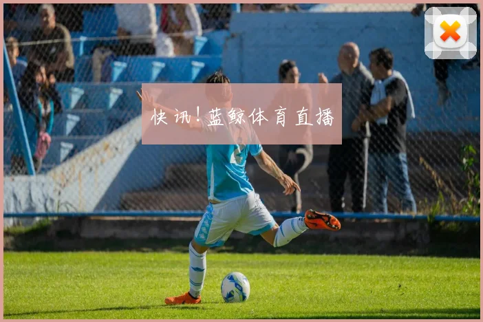 快讯!蓝鲸体育直播