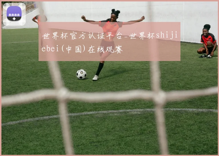 世界杯官方认证平台_世界杯shijiebei(中国)在线观赛