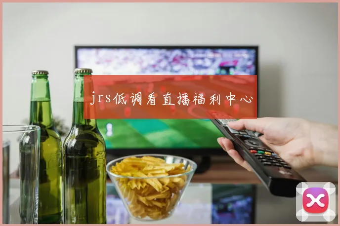 jrs低调看直播福利中心