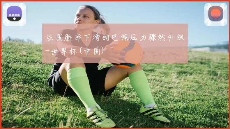 法国胜率下滑姆巴佩压力骤然升级-世界杯(中国)