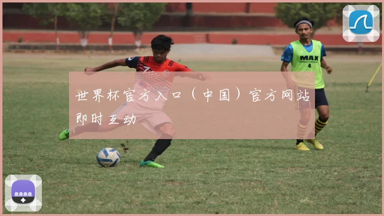 世界杯官方入口（中国）官方网站即时互动