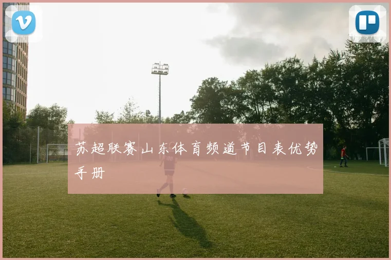 苏超联赛山东体育频道节目表优势手册