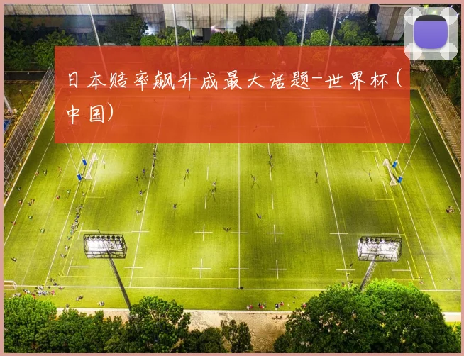 日本赔率飙升成最大话题-世界杯(中国)