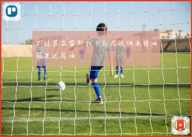 不过苏亚雷斯和卡瓦尼这俩老将油箱里还有油