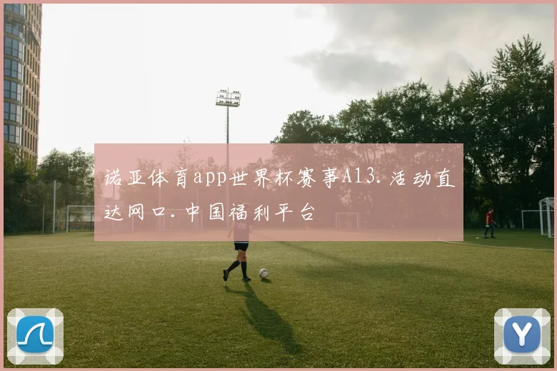 诺亚体育app世界杯赛事A13.活动直达网口.中国福利平台