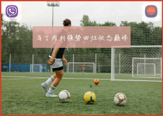 马丁内利强势回归状态巅峰