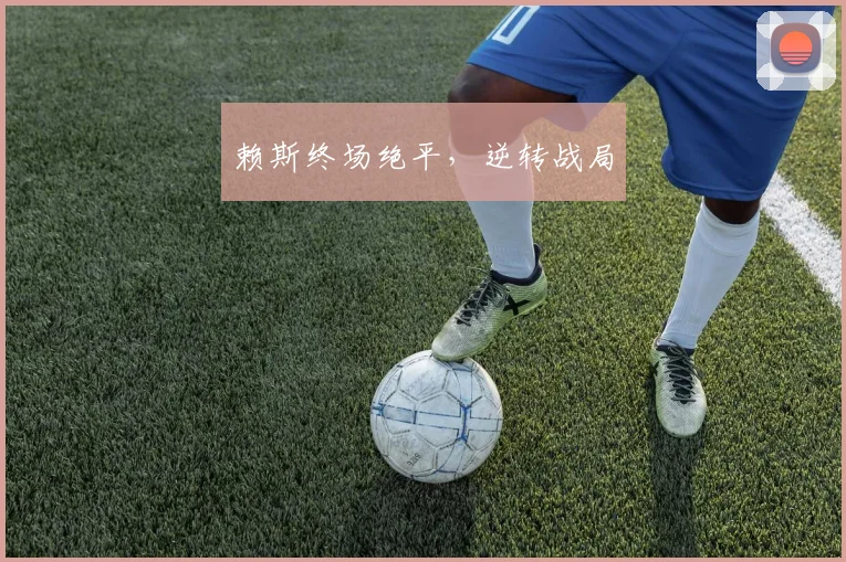 赖斯终场绝平,逆转战局